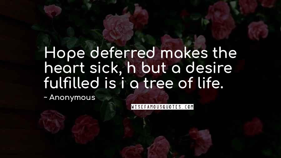 Anonymous Quotes: Hope deferred makes the heart sick, h but a desire fulfilled is i a tree of life.