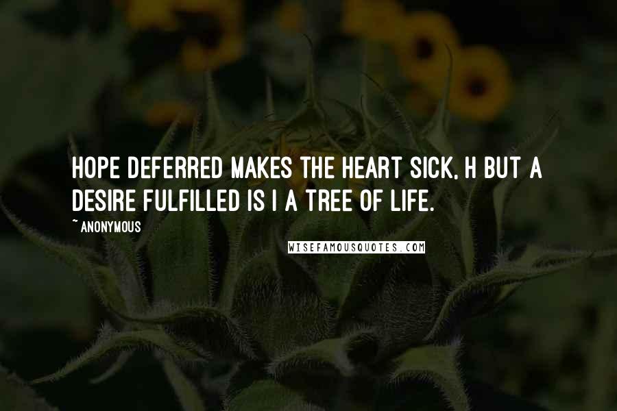 Anonymous Quotes: Hope deferred makes the heart sick, h but a desire fulfilled is i a tree of life.