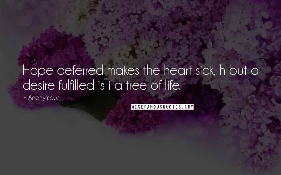 Anonymous Quotes: Hope deferred makes the heart sick, h but a desire fulfilled is i a tree of life.