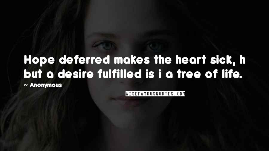 Anonymous Quotes: Hope deferred makes the heart sick, h but a desire fulfilled is i a tree of life.