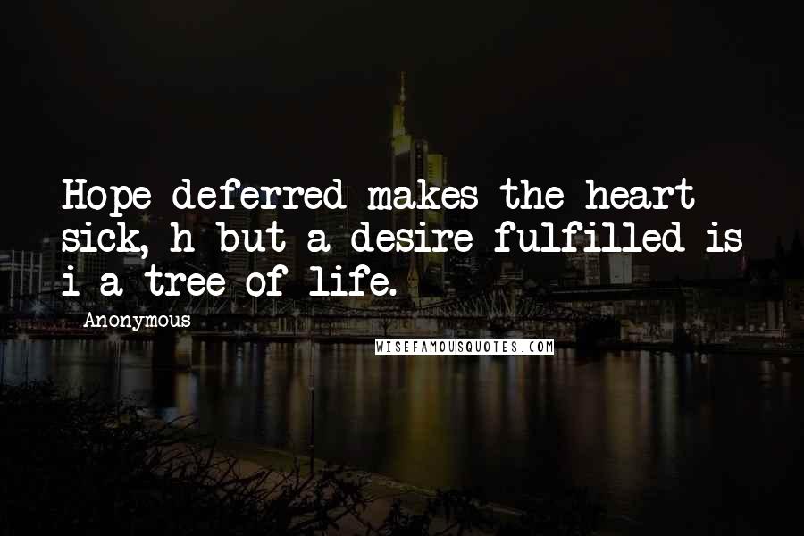 Anonymous Quotes: Hope deferred makes the heart sick, h but a desire fulfilled is i a tree of life.