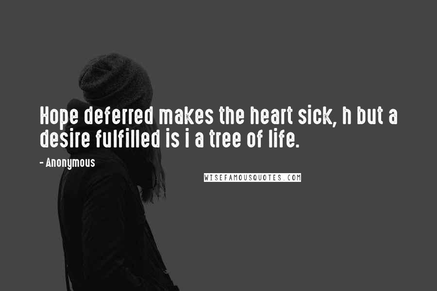 Anonymous Quotes: Hope deferred makes the heart sick, h but a desire fulfilled is i a tree of life.