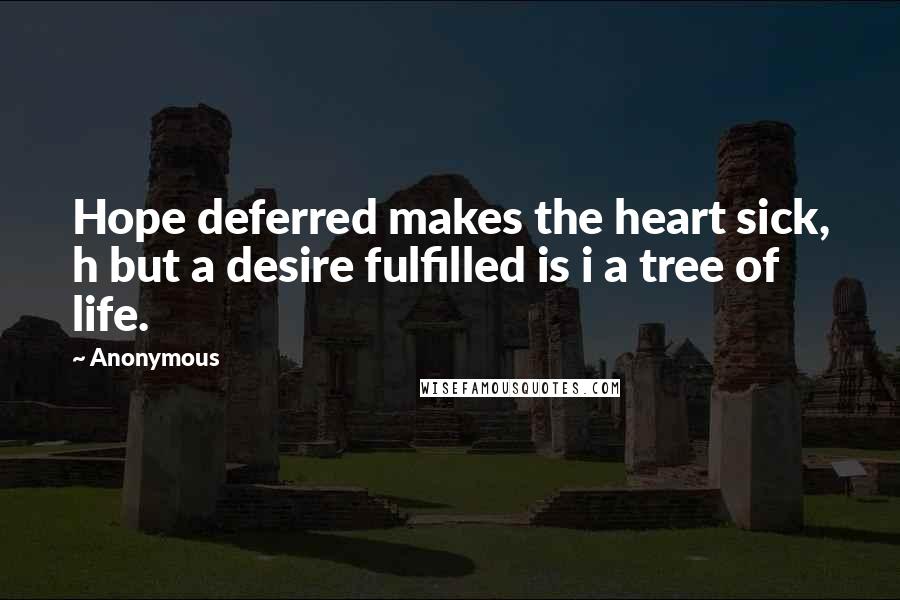 Anonymous Quotes: Hope deferred makes the heart sick, h but a desire fulfilled is i a tree of life.