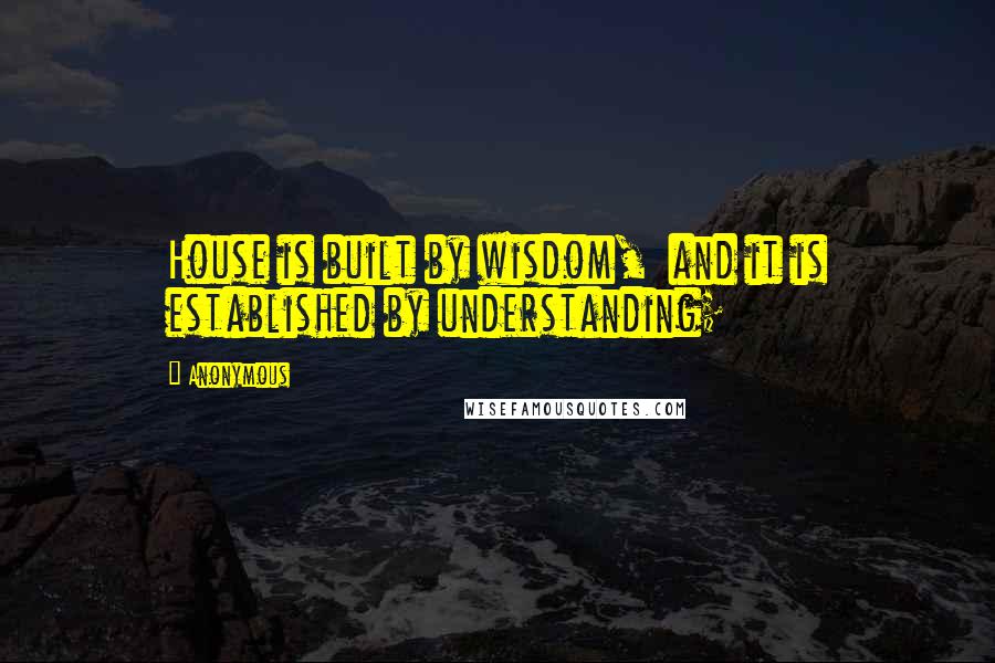 Anonymous Quotes: House is built by wisdom, and it is established by understanding;