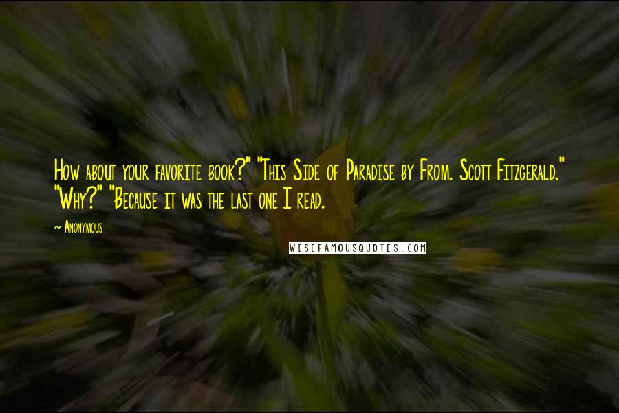 Anonymous Quotes: How about your favorite book?" "This Side of Paradise by From. Scott Fitzgerald." "Why?" "Because it was the last one I read.