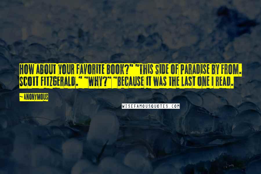 Anonymous Quotes: How about your favorite book?" "This Side of Paradise by From. Scott Fitzgerald." "Why?" "Because it was the last one I read.