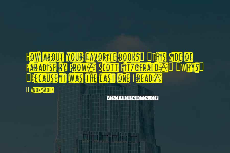 Anonymous Quotes: How about your favorite book?" "This Side of Paradise by From. Scott Fitzgerald." "Why?" "Because it was the last one I read.