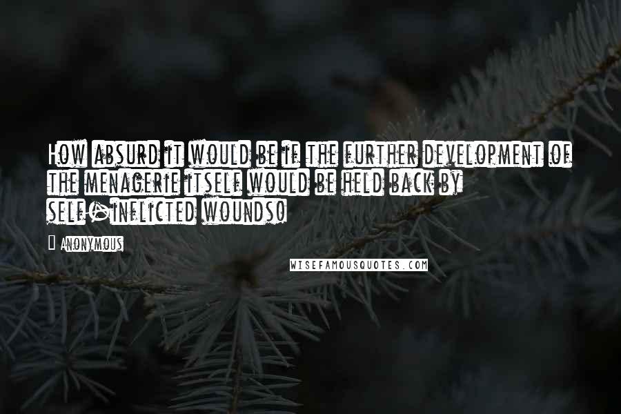 Anonymous Quotes: How absurd it would be if the further development of the menagerie itself would be held back by self-inflicted wounds!