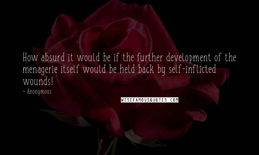 Anonymous Quotes: How absurd it would be if the further development of the menagerie itself would be held back by self-inflicted wounds!