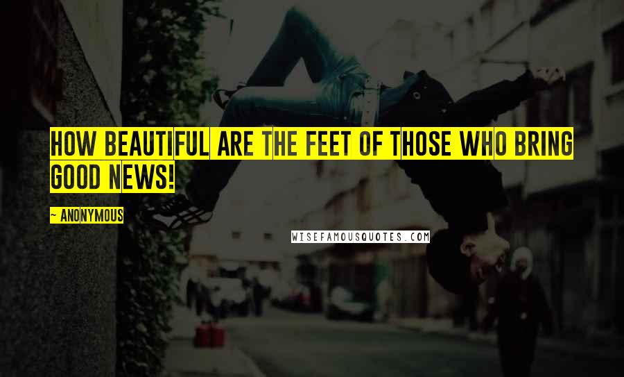 Anonymous Quotes: How beautiful are the feet of those who bring good news!