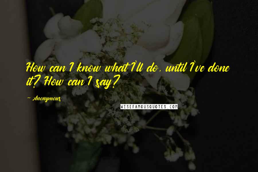 Anonymous Quotes: How can I know what I'll do, until I've done it? How can I say?