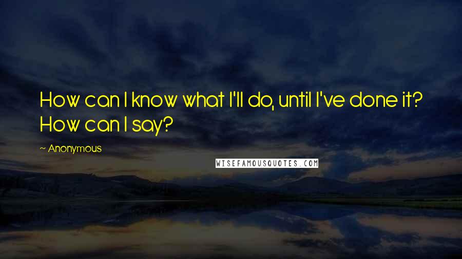 Anonymous Quotes: How can I know what I'll do, until I've done it? How can I say?