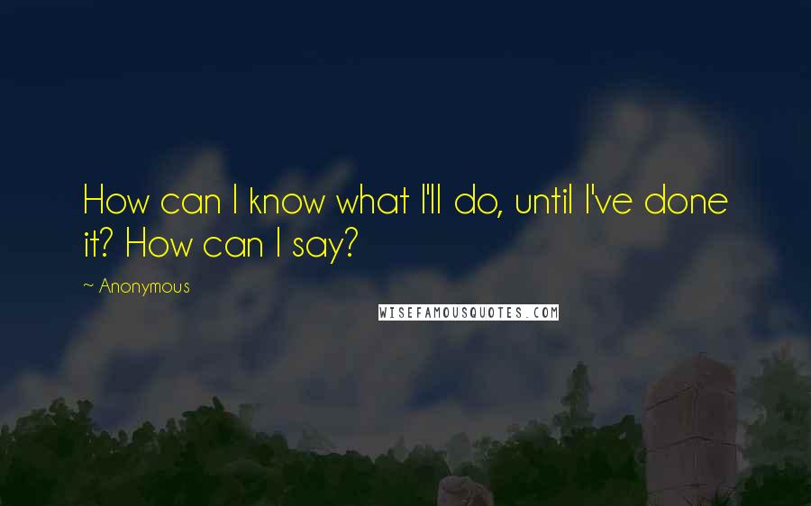 Anonymous Quotes: How can I know what I'll do, until I've done it? How can I say?