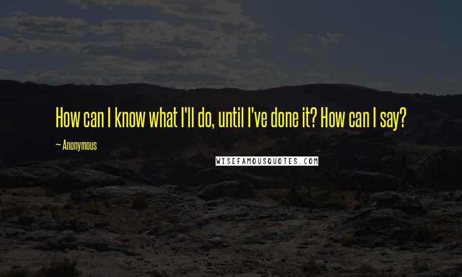 Anonymous Quotes: How can I know what I'll do, until I've done it? How can I say?