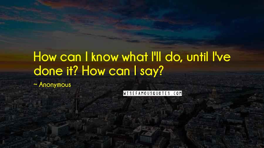 Anonymous Quotes: How can I know what I'll do, until I've done it? How can I say?