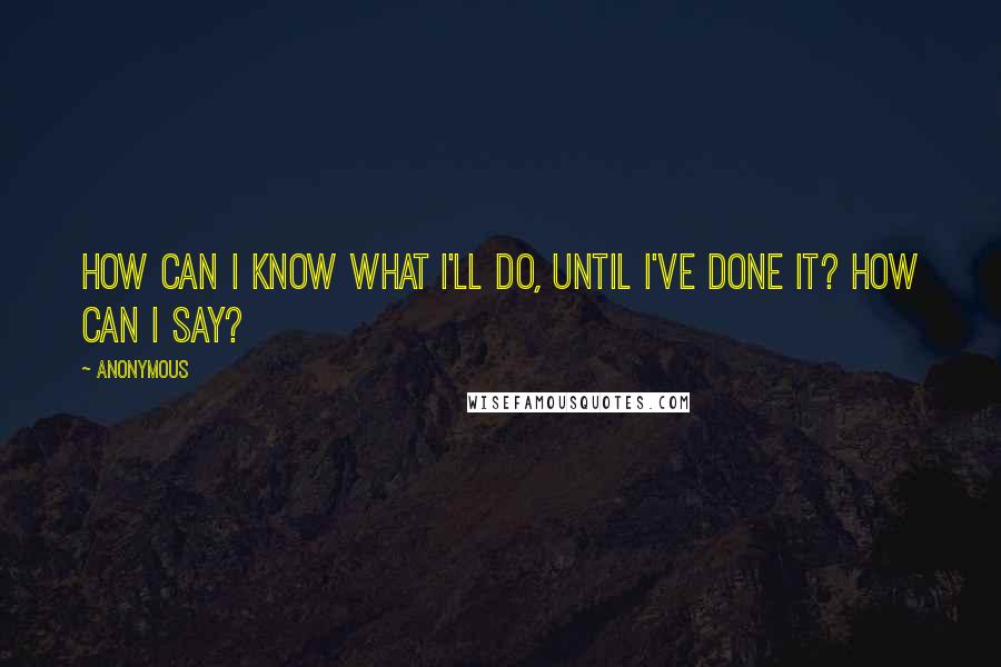 Anonymous Quotes: How can I know what I'll do, until I've done it? How can I say?