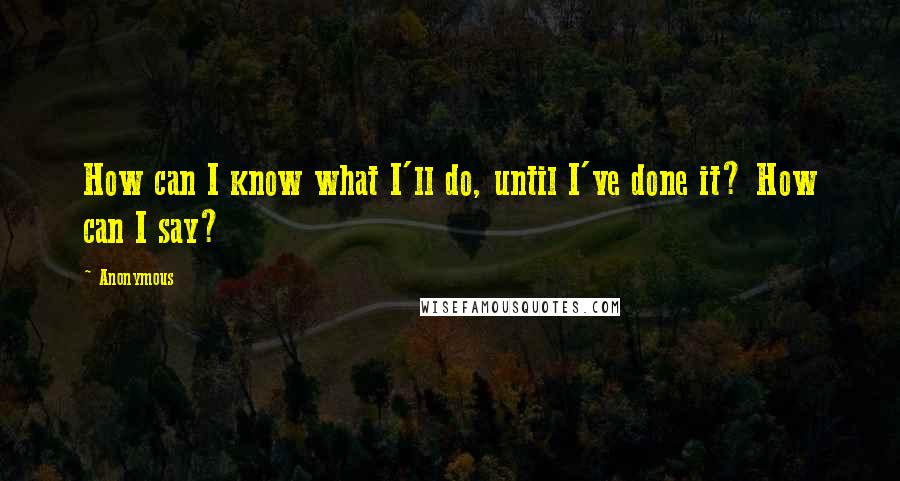 Anonymous Quotes: How can I know what I'll do, until I've done it? How can I say?