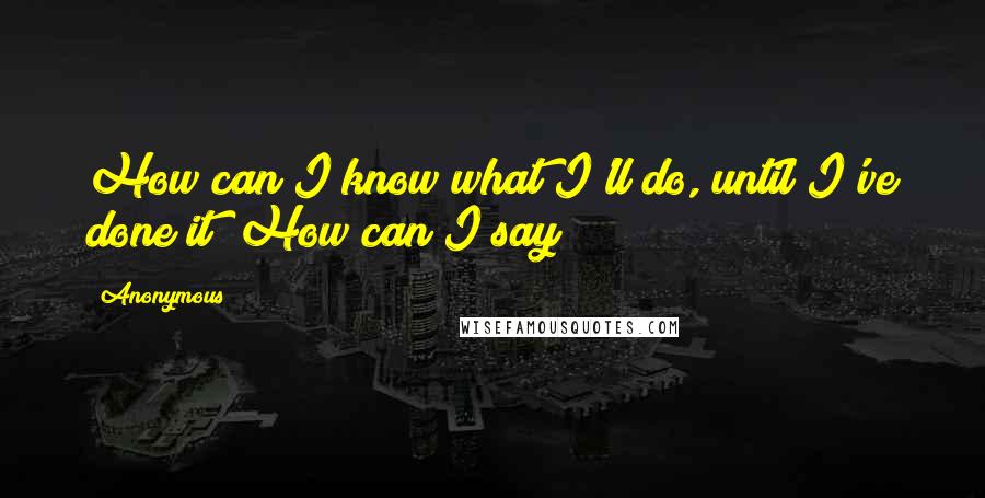 Anonymous Quotes: How can I know what I'll do, until I've done it? How can I say?