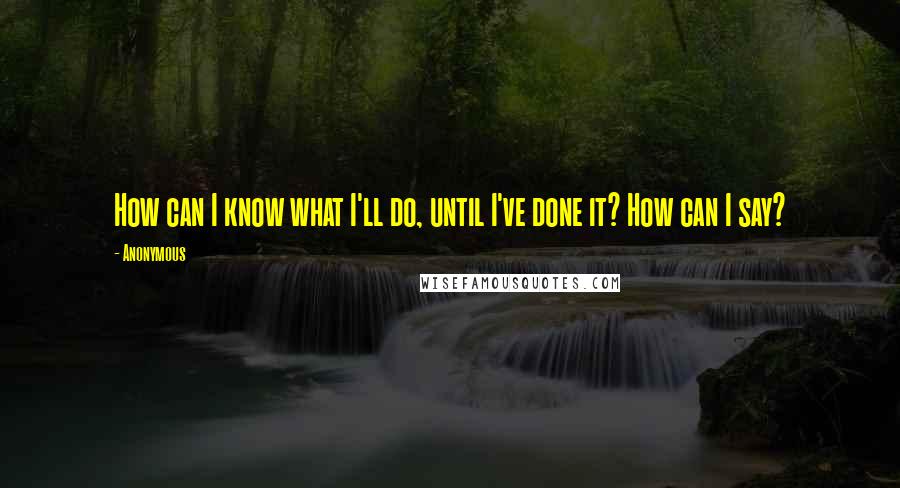 Anonymous Quotes: How can I know what I'll do, until I've done it? How can I say?