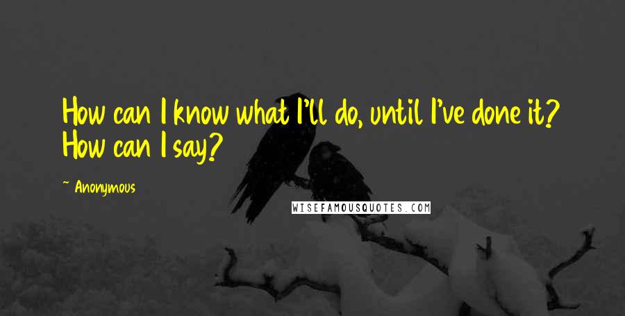 Anonymous Quotes: How can I know what I'll do, until I've done it? How can I say?