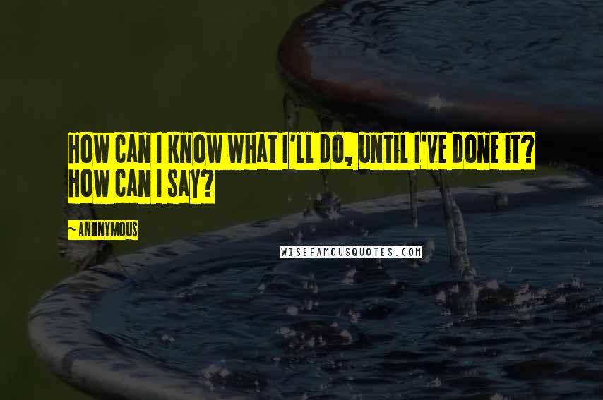 Anonymous Quotes: How can I know what I'll do, until I've done it? How can I say?