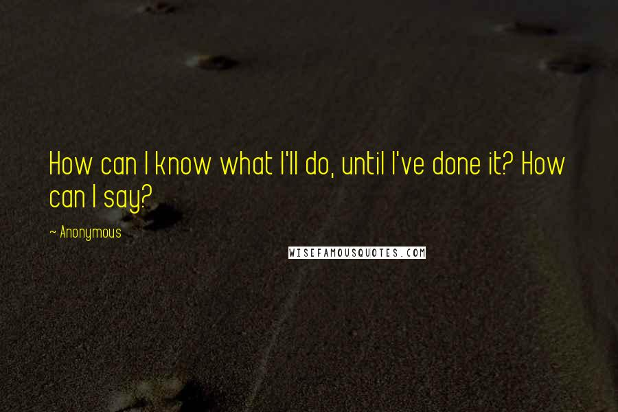 Anonymous Quotes: How can I know what I'll do, until I've done it? How can I say?