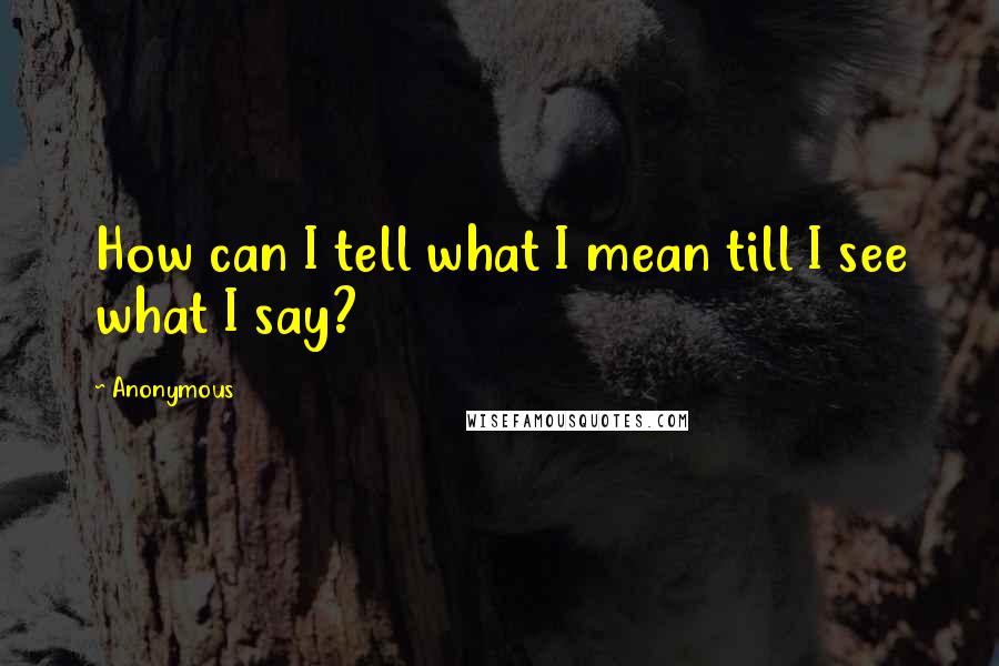 Anonymous Quotes: How can I tell what I mean till I see what I say?