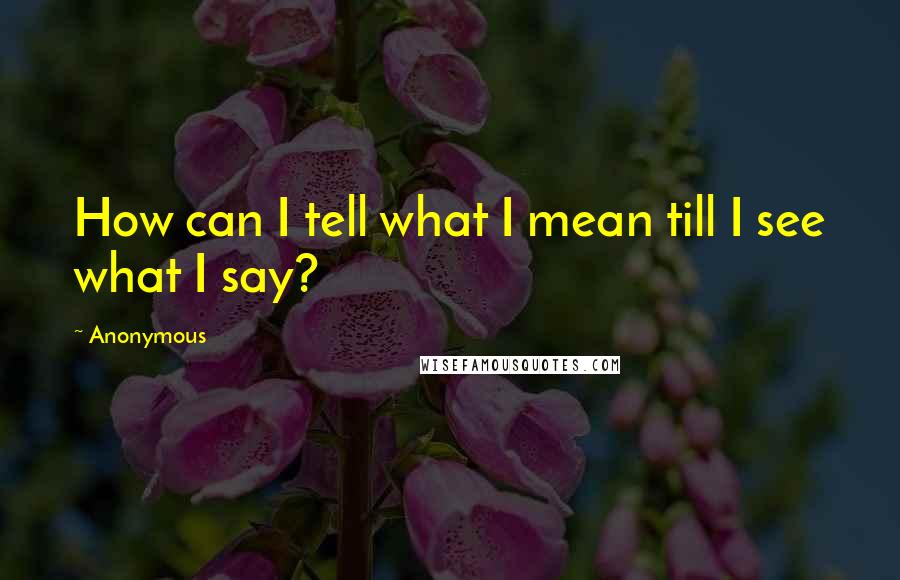 Anonymous Quotes: How can I tell what I mean till I see what I say?