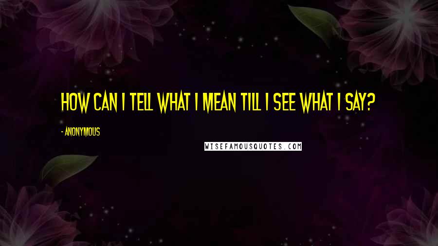 Anonymous Quotes: How can I tell what I mean till I see what I say?