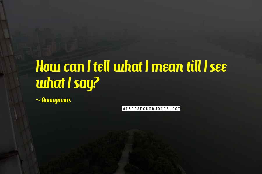 Anonymous Quotes: How can I tell what I mean till I see what I say?