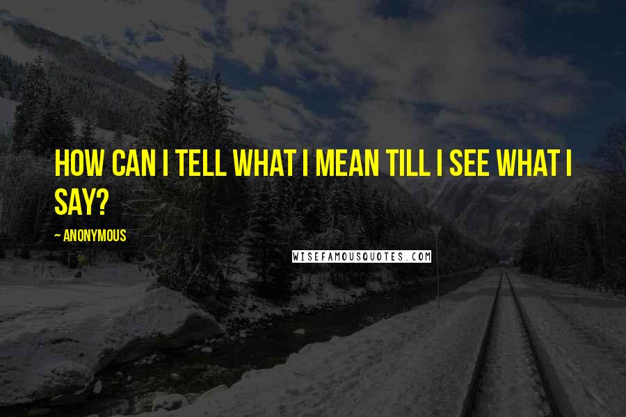 Anonymous Quotes: How can I tell what I mean till I see what I say?