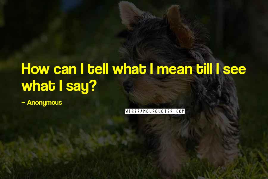 Anonymous Quotes: How can I tell what I mean till I see what I say?