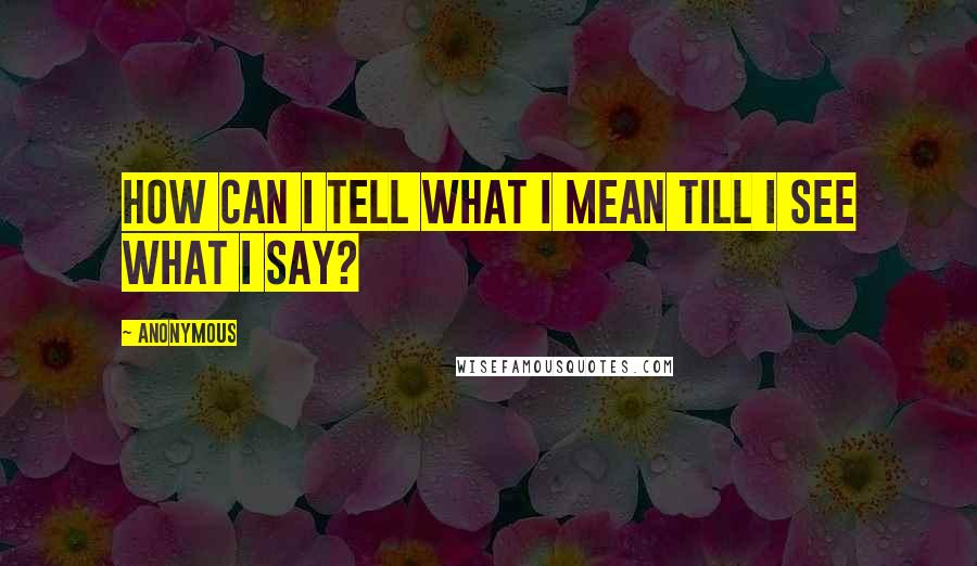 Anonymous Quotes: How can I tell what I mean till I see what I say?