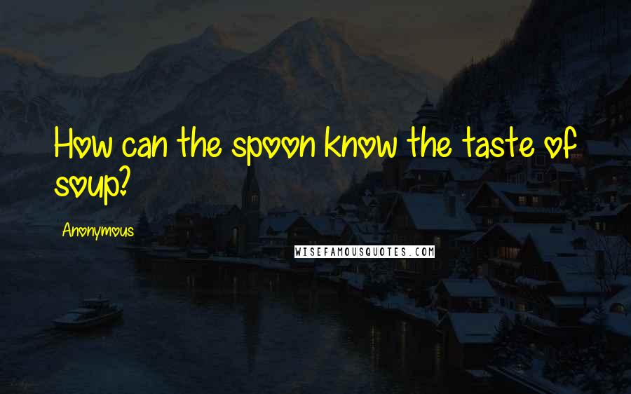 Anonymous Quotes: How can the spoon know the taste of soup?