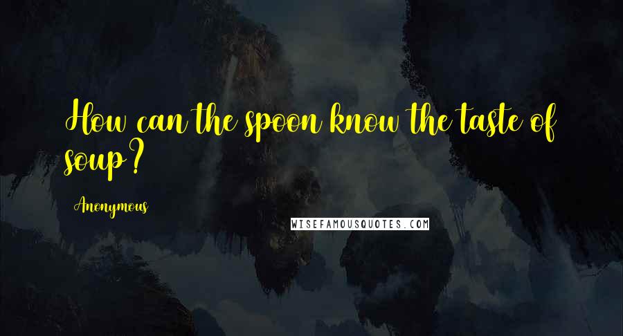 Anonymous Quotes: How can the spoon know the taste of soup?