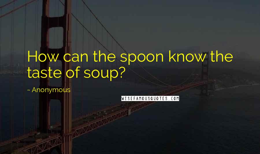 Anonymous Quotes: How can the spoon know the taste of soup?