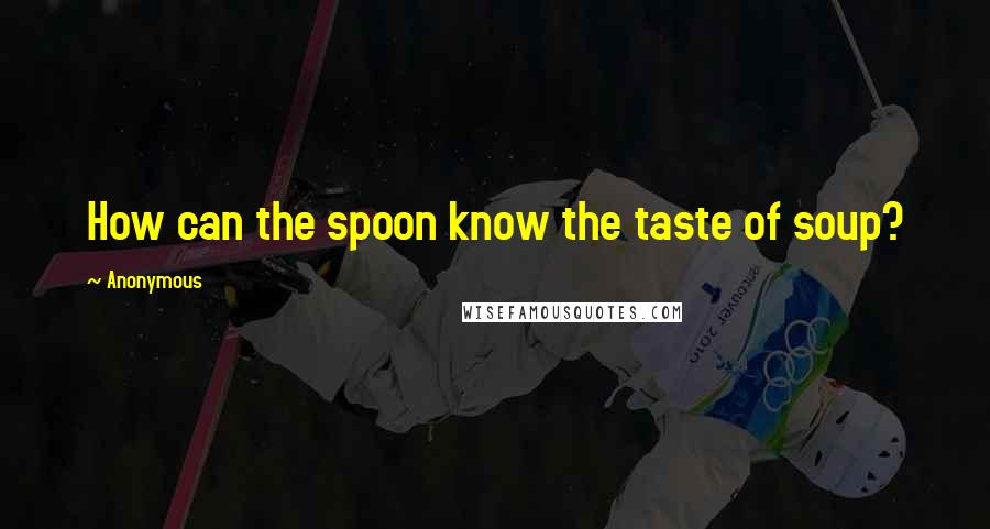 Anonymous Quotes: How can the spoon know the taste of soup?