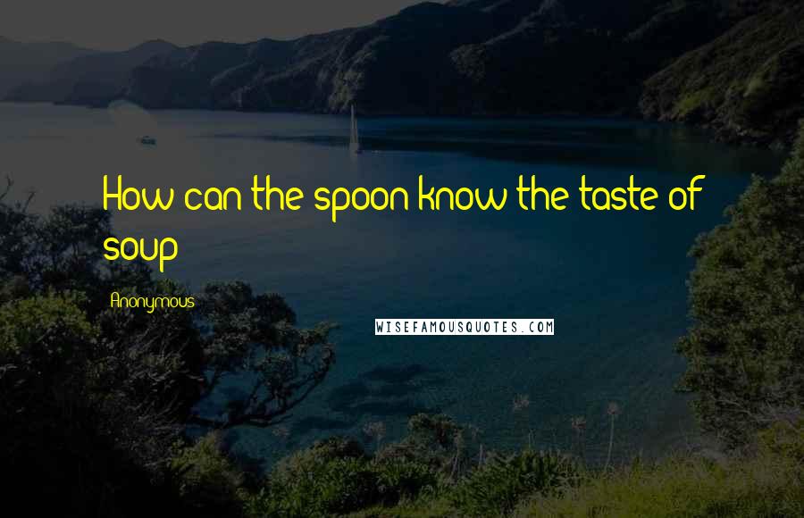 Anonymous Quotes: How can the spoon know the taste of soup?