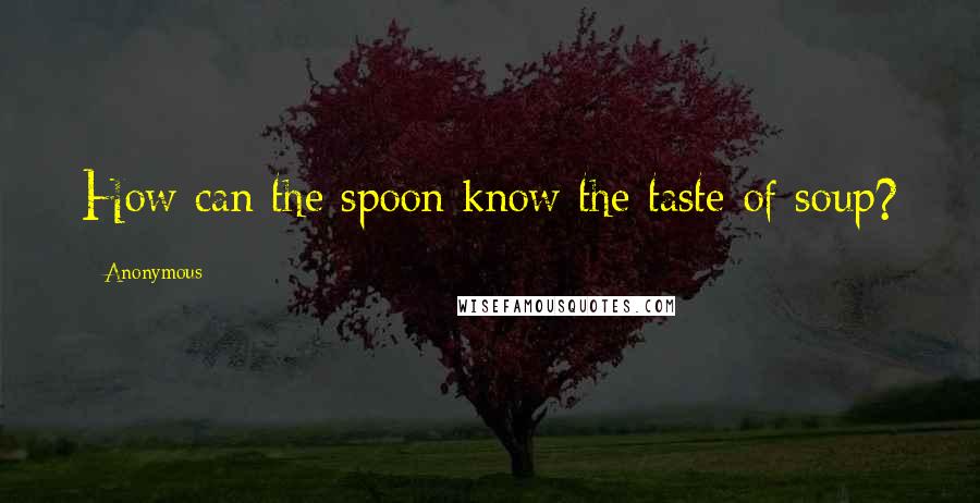 Anonymous Quotes: How can the spoon know the taste of soup?