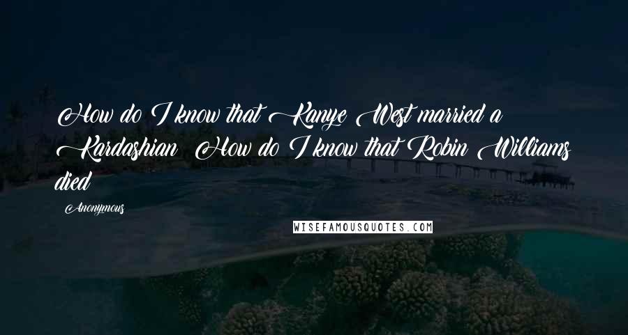 Anonymous Quotes: How do I know that Kanye West married a Kardashian? How do I know that Robin Williams died?