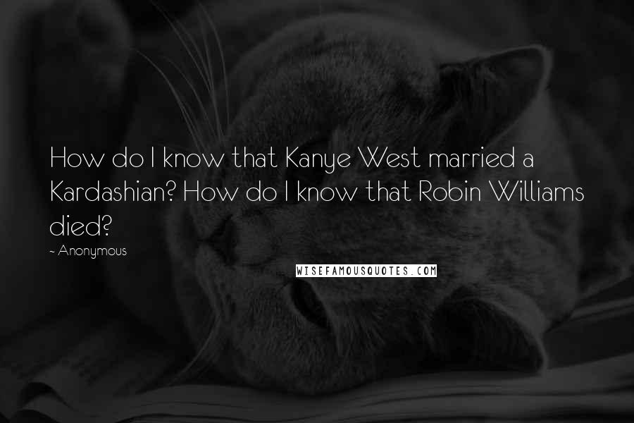 Anonymous Quotes: How do I know that Kanye West married a Kardashian? How do I know that Robin Williams died?
