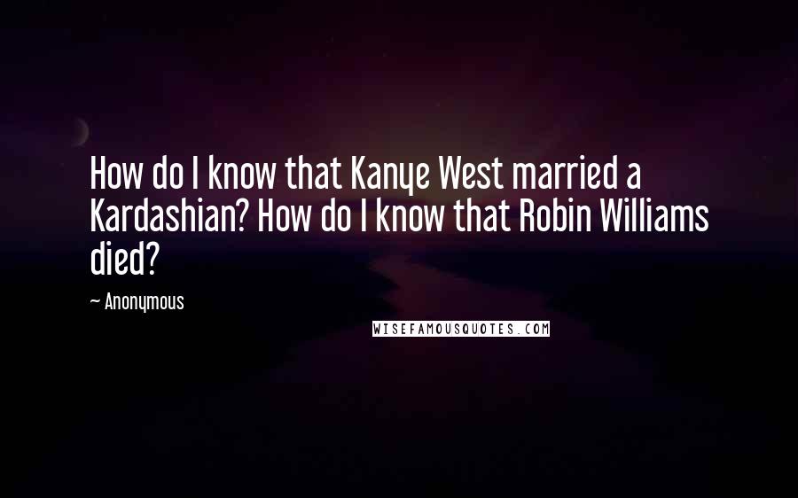 Anonymous Quotes: How do I know that Kanye West married a Kardashian? How do I know that Robin Williams died?