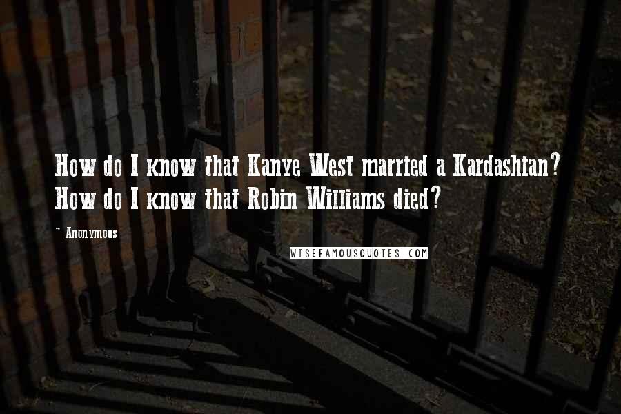 Anonymous Quotes: How do I know that Kanye West married a Kardashian? How do I know that Robin Williams died?