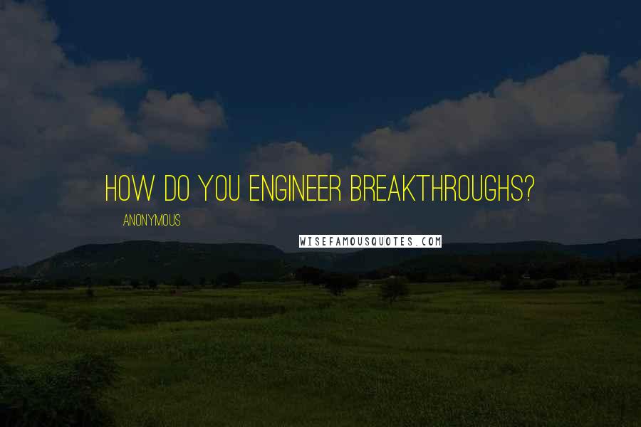 Anonymous Quotes: How do you engineer breakthroughs?