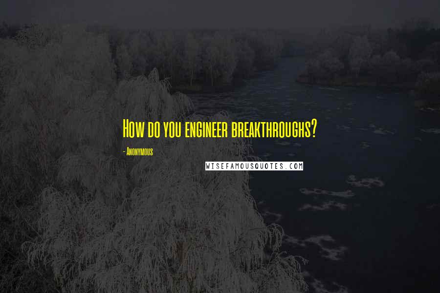 Anonymous Quotes: How do you engineer breakthroughs?