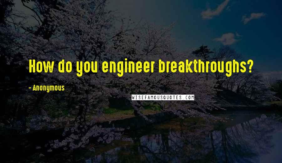 Anonymous Quotes: How do you engineer breakthroughs?