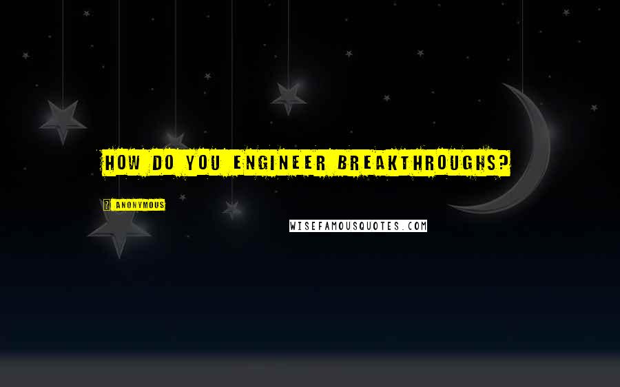 Anonymous Quotes: How do you engineer breakthroughs?