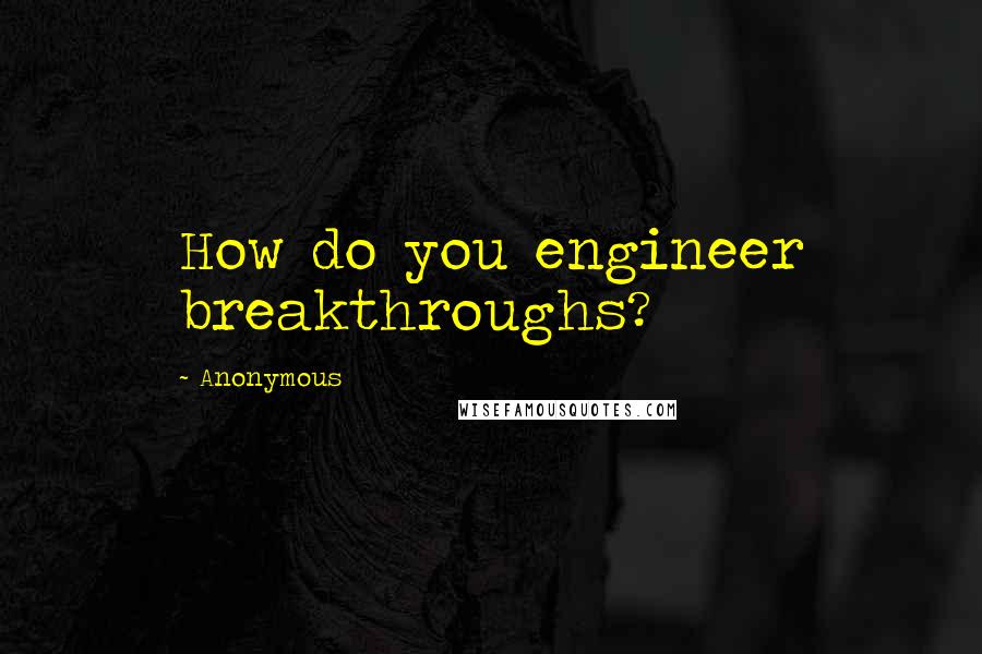 Anonymous Quotes: How do you engineer breakthroughs?