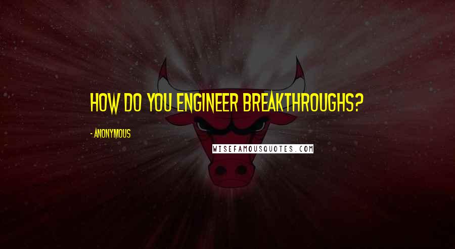 Anonymous Quotes: How do you engineer breakthroughs?