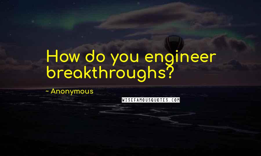 Anonymous Quotes: How do you engineer breakthroughs?